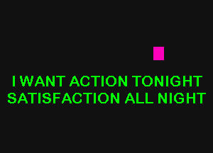 IWANT ACTION TONIGHT
SATISFACTION ALL NIGHT