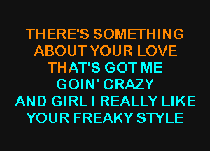 THERE'S SOMETHING
ABOUT YOUR LOVE
THAT'S GOT ME
GOIN' CRAZY
AND GIRL I REALLY LIKE
YOUR FREAKY STYLE