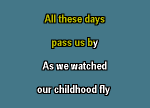 All these days
pass us by

As we watched

our childhood fly