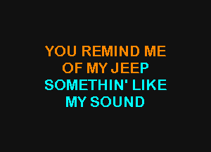 YOU REMIND ME
OF MYJEEP

SOMETHIN' LIKE
MY SOUND