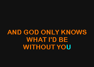 AND GOD ONLY KNOWS

WHAT I'D BE
WITHOUT YOU
