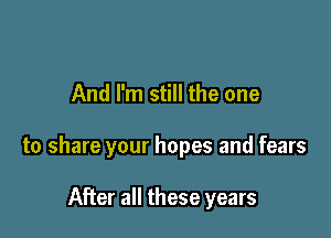 And I'm still the one

to share your hopes and fears

After all these years