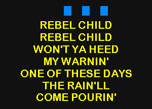 REBELCHILD
REBELCHILD
WON'T YA HEED
MY WARNIN'
ONE OF THESE DAYS

THE RAIN'LL
COME POURIN'