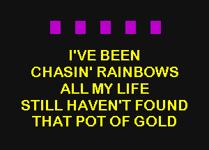 I'VE BEEN
CHASIN' RAINBOWS
ALL MY LIFE

STILL HAVEN'T FOUND
THAT POT OF GOLD