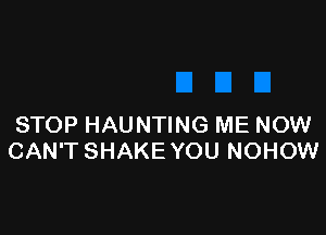 STOP HAUNTING ME NOW
CAN'T SHAKE YOU NOHOW