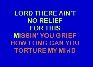 LORD THERE AIN'T
NO RELIEF
FOR THIS
MISSIN' YOU GRIEF
HOW LONG CAN YOU
TORTURE MY MIND