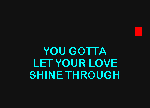 YOU GOTTA

LET YOUR LOVE
SHINETHROUGH