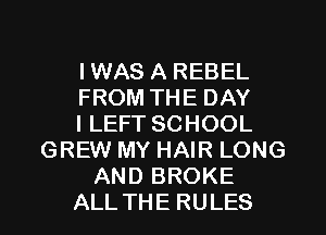 I WAS A REBEL
FROM THE DAY
I LEFT SCHOOL
GREW MY HAIR LONG
AND BROKE
ALL THE RULES