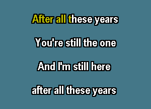 After all these years
You're still the one

And I'm still here

after all these years