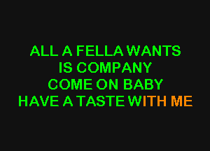 ALL A FELLA WANTS
IS COMPANY

COME ON BABY
HAVE A TASTE WITH ME