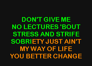 DON'TGIVE ME
N0 LECTURES 'BOUT
STRESS AND STRIFE
SOBRIETYJUST AIN'T

MY WAY OF LIFE
YOU BETTER CHANGE