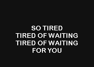 SO TIRED

TIRED OF WAITING
TIRED OF WAITING
FOR YOU