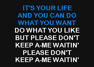 DO WHAT YOU LIKE
BUT PLEASE DON'T
KEEP A-MEWAITIN'

PLEASE DON'T
KEEP A-ME WAITIN' l