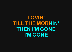 LOVIN'
TILL THE MORNIN'

THEN I'M GONE
I'M GONE