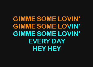 GIMME SOME LOVIN'
GIMME SOME LOVIN'
GIMME SOME LOVIN'
EVERY DAY
HEY HEY

g