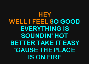 HEY
WELL I FEEL SO GOOD
EVERYTHING IS
SOUNDIN' HOT
BETTER TAKE IT EASY
'CAUSETHE PLACE
IS ON FIRE