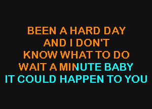 BEEN A HARD DAY
AND I DON'T
KNOW WHAT TO DO
WAIT A MINUTE BABY
IT COULD HAPPEN TO YOU