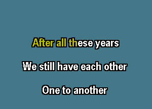 After all these years

We still have each other

One to another