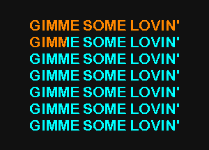 GIMME SOME LOVIN'
GIMME SOME LOVIN'
GIMME SOME LOVIN'
GIMME SOME LOVIN'
GIMME SOME LOVIN'
GIMME SOME LOVIN'

GIMME SOME LOVIN' l