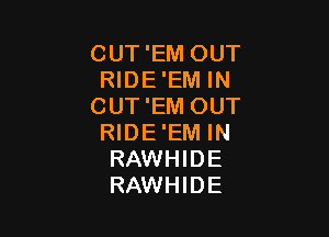 CUT'EM OUT
RIDE'EM IN
CUT'EM OUT

RIDE'EM IN
RAWHIDE
RAWHIDE