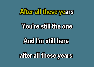 After all these years
You're still the one

And I'm still here

after all these years