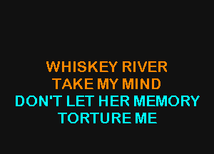 WHISKEY RIVER
TAKE MY MIND
DON'T LET HER MEMORY
TORTURE ME