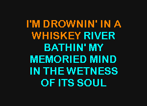 I'M DROWNIN' IN A
WHISKEY RIVER
BATHIN' MY
MEMORIED MIND
IN THEWETNESS

OF ITS SOUL l