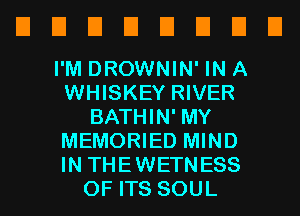 EIEIEIEIEIEIEIEI

I'M DROWNIN' IN A
WHISKEY RIVER
BATHIN' MY
MEMORIED MIND
IN THEWETNESS
OF ITS SOUL