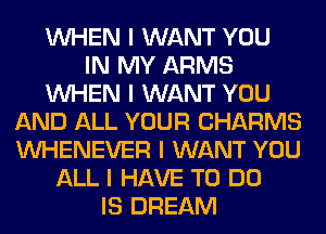 INHEN I WANT YOU
IN MY ARMS
INHEN I WANT YOU
AND ALL YOUR CHARMS
INHENEVER I WANT YOU
ALL I HAVE TO DO
IS DREAM