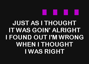 JUST AS I THOUGHT
IT WAS GOIN' ALRIGHT
I FOUND OUT I'M WRONG
WHEN ITHOUGHT
IWAS RIGHT