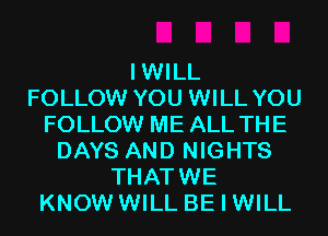 IWILL
FOLLOW YOU WILL YOU
FOLLOW ME ALL THE
DAYS AND NIGHTS
THATWE
KNOW WILL BE I WILL