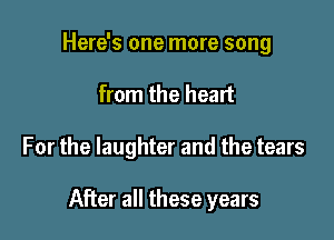 Here's one more song
from the heart

For the laughter and the tears

After all these years