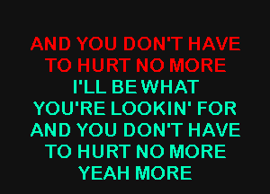 I'LL BEWHAT
YOU'RE LOOKIN' FOR
AND YOU DON'T HAVE

TO HURT NO MORE
YEAH MORE I