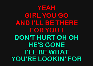 DON'T HURT OH OH
HE'S GONE

I'LL BEWHAT
YOU'RE LOOKIN' FOR