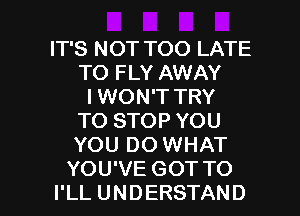 IT'S NOT TOO LATE
TO FLY AWAY
I WON'T TRY
TO STOP YOU
YOU DO WHAT

YOU'VE GOT TO
I'LL UNDERSTAND l