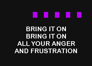BRING ITON

BRING IT ON
ALL YOUR ANGER
AND FRUSTRATION