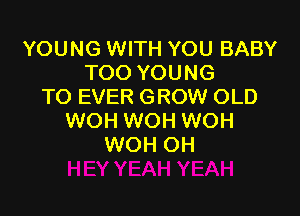 YOUNG WITH YOU BABY
TOO YOUNG
TO EVER GROW OLD

WOH WOH WOH
WOH OH