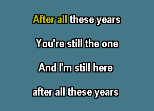 After all these years
You're still the one

And I'm still here

after all these years