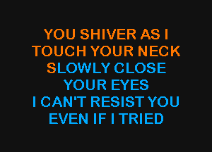 YOU SHIVER AS I
TOUCH YOUR NECK
SLOWLYCLOSE
YOUR EYES
ICAN'T RESIST YOU
EVEN IF I TRIED
