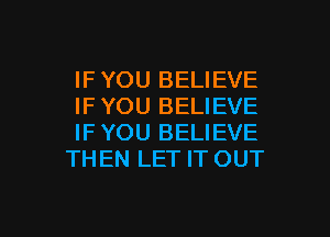 IF YOU BELIEVE
IF YOU BELIEVE

IF YOU BELIEVE
THEN LET IT OUT