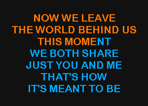 NOW WE LEAVE
THEWORLD BEHIND US
THIS MOMENT
WE BOTH SHARE
JUST YOU AND ME
THAT'S HOW
IT'S MEANT TO BE