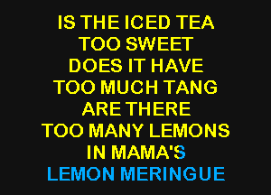 IS THE ICED TEA
TOO SWEET
DOES IT HAVE
TOO MUCH TANG
ARETHERE
TOO MANY LEMONS
IN MAMA'S
LEMON MERINGUE