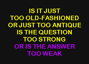 IS ITJUST
TOO OLD-FASHIONED
ORJUST TOO ANTIQUE
IS THEQUESTION
TOO STRONG