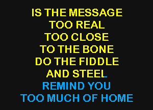 IS THEMESSAGE
T00 REAL
T00 CLOSE
TO THE BONE
DO THE FIDDLE
AND STEEL
REMIND YOU
TOO MUCH OF HOME