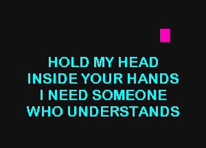 HOLD MY HEAD
INSIDEYOUR HANDS
I NEED SOMEONE
WHO UNDERSTANDS