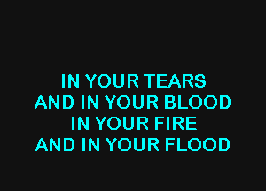 IN YOUR TEARS

AND IN YOUR BLOOD
IN YOUR FIRE
AND IN YOUR FLOOD