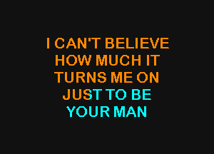 I CAN'T BELIEVE
HOW MUCH IT

TURNS ME ON
JUST TO BE
YOUR MAN