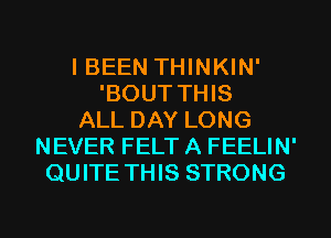 I BEEN THINKIN'
'BOUT THIS
ALL DAY LONG
NEVER FELT A FEELIN'
QUITE THIS STRONG