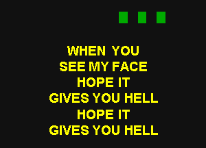 WHEN YOU
SEE MY FACE

HOPE IT
GIVES YOU HELL
HOPE IT
GIVES YOU HELL
