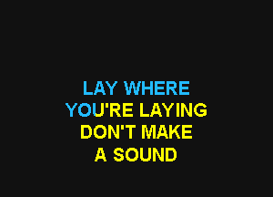 LAY WHERE

YOU'RE LAYING
DON'T MAKE

A SOUND